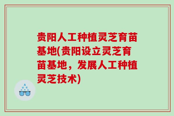 贵阳人工种植灵芝育苗基地(贵阳设立灵芝育苗基地，发展人工种植灵芝技术)