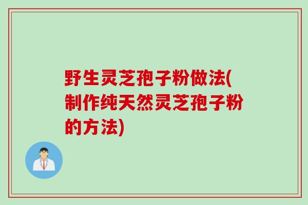 野生灵芝孢子粉做法(制作纯天然灵芝孢子粉的方法)