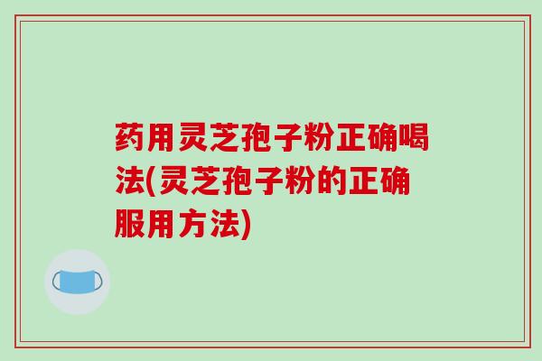药用灵芝孢子粉正确喝法(灵芝孢子粉的正确服用方法)