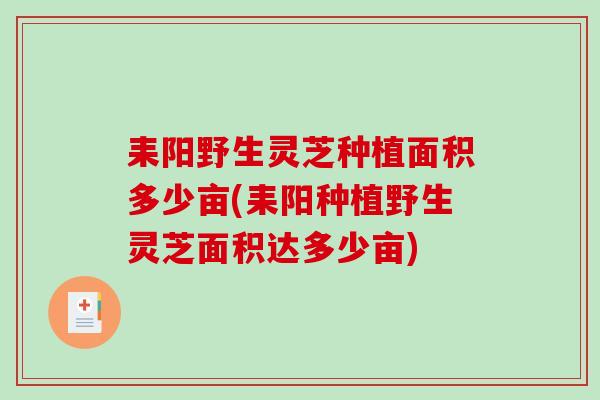 耒阳野生灵芝种植面积多少亩(耒阳种植野生灵芝面积达多少亩)