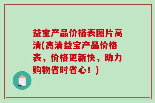 益宝产品价格表图片高清(高清益宝产品价格表，价格更新快，助力购物省时省心！)