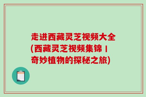 走进西藏灵芝视频大全(西藏灵芝视频集锦丨奇妙植物的探秘之旅)