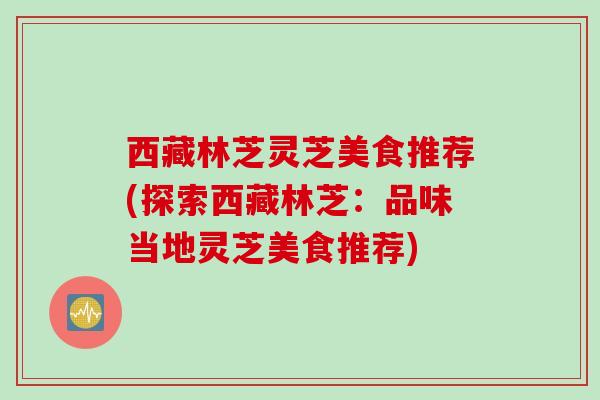 西藏林芝灵芝美食推荐(探索西藏林芝：品味当地灵芝美食推荐)