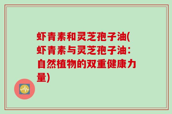 虾青素和灵芝孢子油(虾青素与灵芝孢子油：自然植物的双重健康力量)