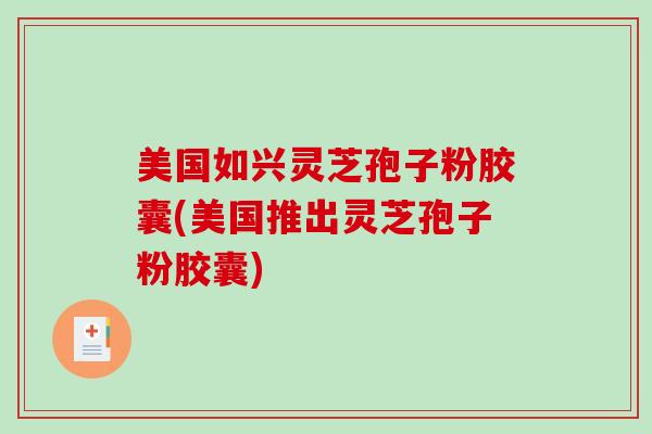 美国如兴灵芝孢子粉胶囊(美国推出灵芝孢子粉胶囊)