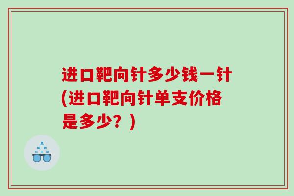 进口靶向针多少钱一针(进口靶向针单支价格是多少？)