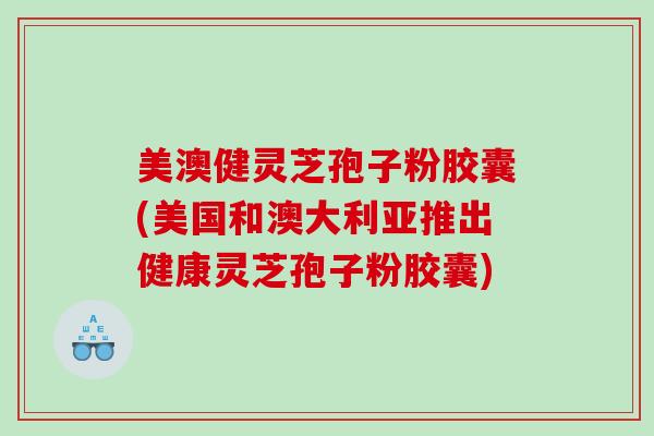 美澳健灵芝孢子粉胶囊(美国和澳大利亚推出健康灵芝孢子粉胶囊)