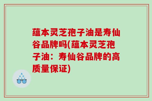 蕴本灵芝孢子油是寿仙谷品牌吗(蕴本灵芝孢子油：寿仙谷品牌的高质量保证)