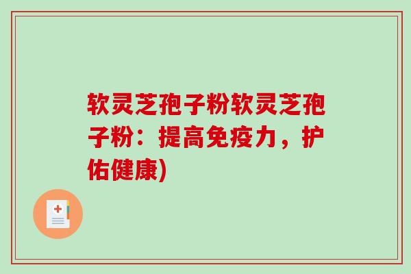 软灵芝孢子粉软灵芝孢子粉：提高免疫力，护佑健康)