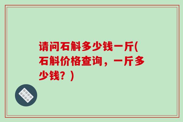 请问石斛多少钱一斤(石斛价格查询，一斤多少钱？)