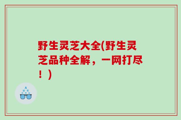 野生灵芝大全(野生灵芝品种全解，一网打尽！)