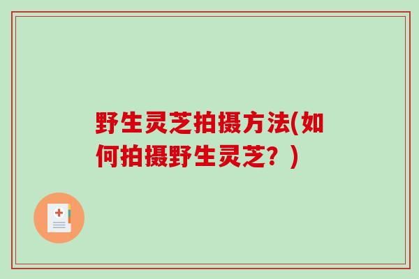 野生灵芝拍摄方法(如何拍摄野生灵芝？)