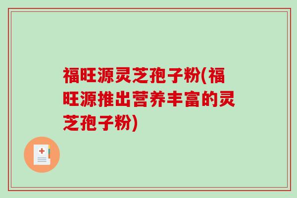 福旺源灵芝孢子粉(福旺源推出营养丰富的灵芝孢子粉)