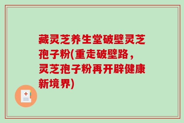 藏灵芝养生堂破壁灵芝孢子粉(重走破壁路，灵芝孢子粉再开辟健康新境界)