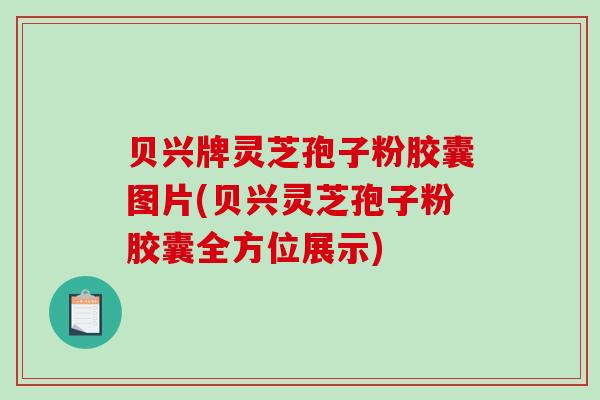 贝兴牌灵芝孢子粉胶囊图片(贝兴灵芝孢子粉胶囊全方位展示)