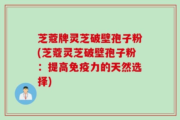 芝蔻牌灵芝破壁孢子粉(芝蔻灵芝破壁孢子粉：提高免疫力的天然选择)