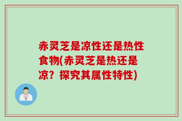 赤灵芝是凉性还是热性食物(赤灵芝是热还是凉？探究其属性特性)