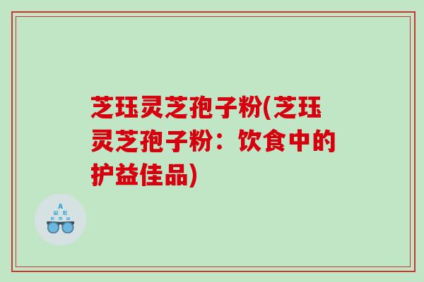 芝珏灵芝孢子粉(芝珏灵芝孢子粉：饮食中的护益佳品)