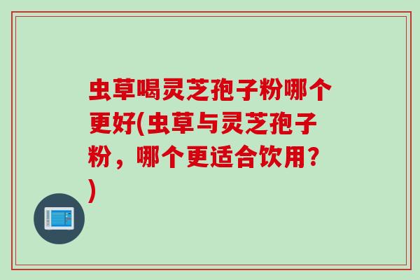 虫草喝灵芝孢子粉哪个更好(虫草与灵芝孢子粉，哪个更适合饮用？)