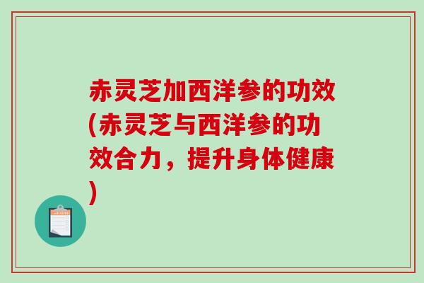 赤灵芝加西洋参的功效(赤灵芝与西洋参的功效合力，提升身体健康)
