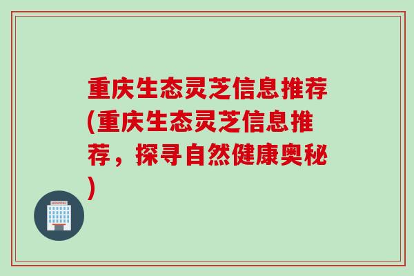 重庆生态灵芝信息推荐(重庆生态灵芝信息推荐，探寻自然健康奥秘)