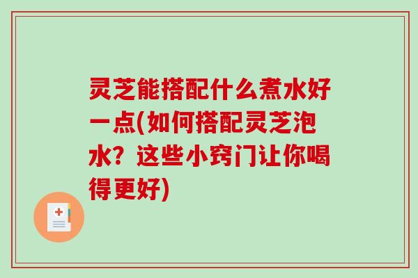 灵芝能搭配什么煮水好一点(如何搭配灵芝泡水？这些小窍门让你喝得更好)
