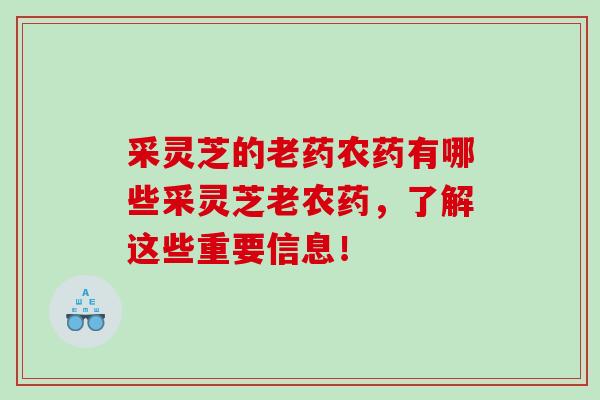 采灵芝的老药农药有哪些采灵芝老农药，了解这些重要信息！