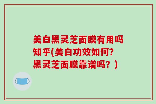 美白黑灵芝面膜有用吗知乎(美白功效如何？黑灵芝面膜靠谱吗？)