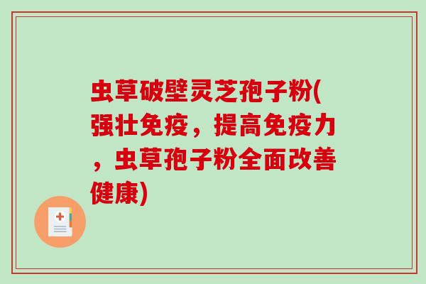 虫草破壁灵芝孢子粉(强壮免疫，提高免疫力，虫草孢子粉全面改善健康)