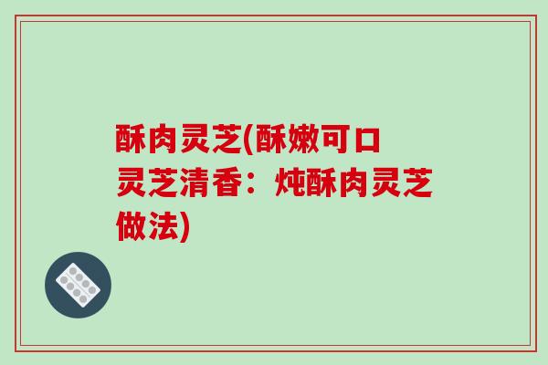 酥肉灵芝(酥嫩可口 灵芝清香：炖酥肉灵芝做法)