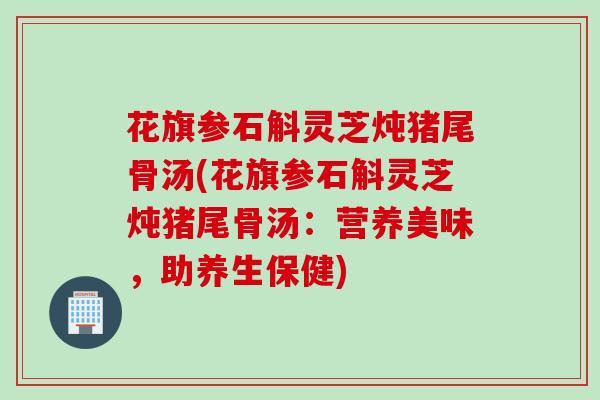 花旗参石斛灵芝炖猪尾骨汤(花旗参石斛灵芝炖猪尾骨汤：营养美味，助养生保健)