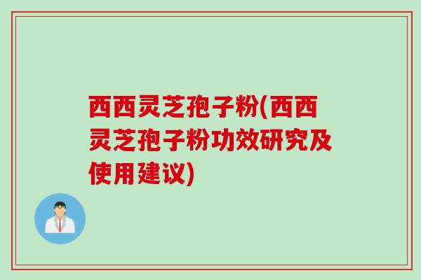西西灵芝孢子粉(西西灵芝孢子粉功效研究及使用建议)