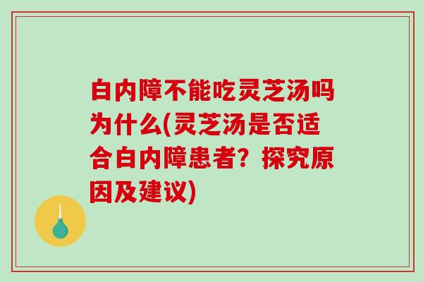 白内障不能吃灵芝汤吗为什么(灵芝汤是否适合白内障患者？探究原因及建议)