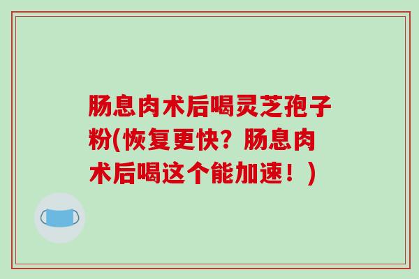 肠息肉术后喝灵芝孢子粉(恢复更快？肠息肉术后喝这个能加速！)