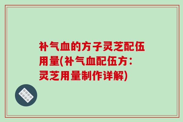 补气血的方子灵芝配伍用量(补气血配伍方：灵芝用量制作详解)