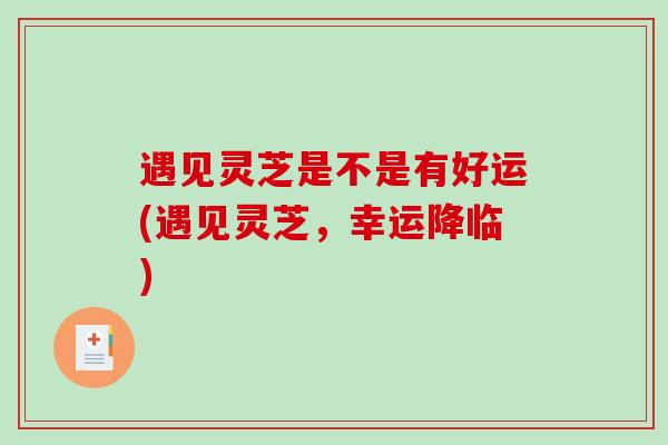 遇见灵芝是不是有好运(遇见灵芝，幸运降临)