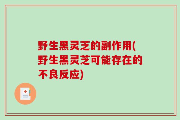 野生黑灵芝的副作用(野生黑灵芝可能存在的不良反应)
