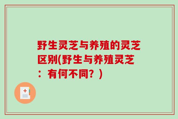 野生灵芝与养殖的灵芝区别(野生与养殖灵芝:有何不同?) 野生灵芝与养殖的灵芝区别(野生与养殖灵芝:有何不同?)