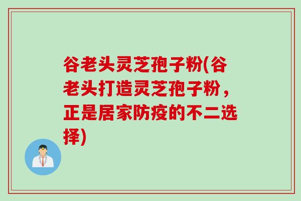 谷老头灵芝孢子粉(谷老头打造灵芝孢子粉，正是居家防疫的不二选择)