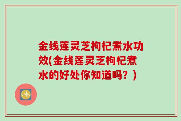 金线莲灵芝枸杞煮水功效(金线莲灵芝枸杞煮水的好处你知道吗？)