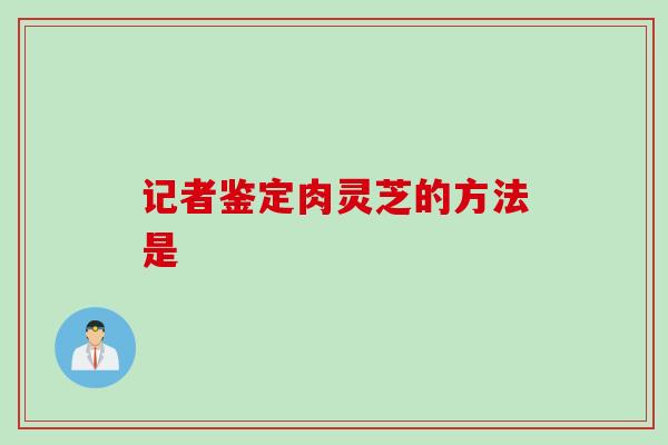 记者鉴定肉灵芝的方法是
