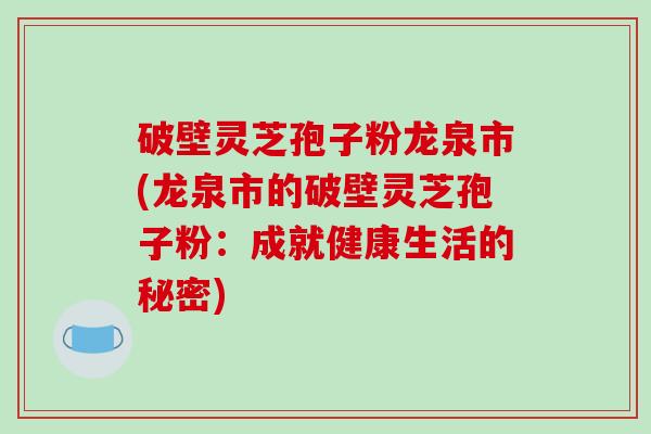 破壁灵芝孢子粉龙泉市(龙泉市的破壁灵芝孢子粉：成就健康生活的秘密)
