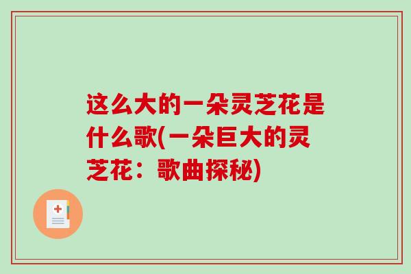 这么大的一朵灵芝花是什么歌(一朵巨大的灵芝花：歌曲探秘)