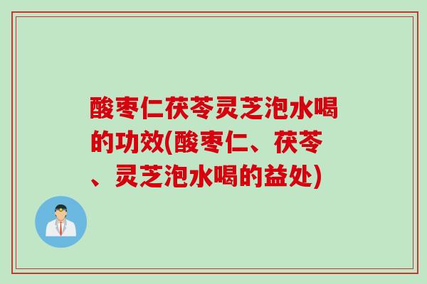 酸枣仁茯苓灵芝泡水喝的功效(酸枣仁、茯苓、灵芝泡水喝的益处)
