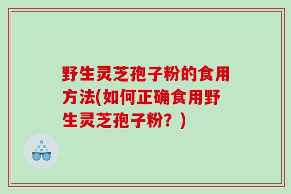 野生灵芝孢子粉的食用方法(如何正确食用野生灵芝孢子粉？)
