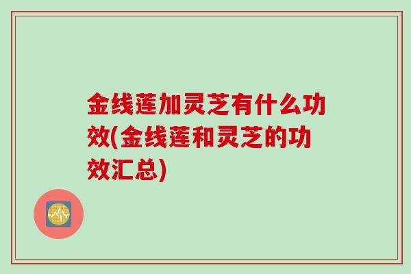 金线莲加灵芝有什么功效(金线莲和灵芝的功效汇总)