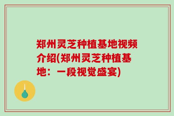 郑州灵芝种植基地视频介绍(郑州灵芝种植基地：一段视觉盛宴)
