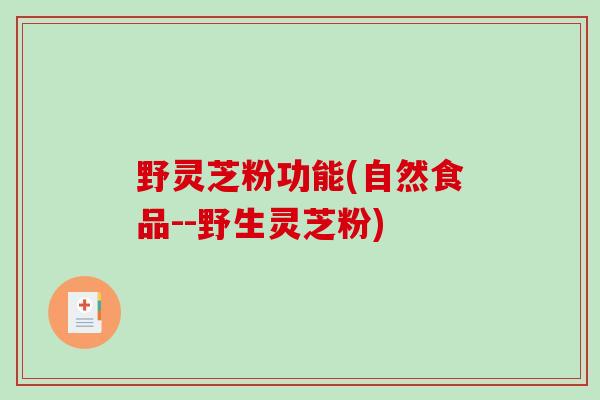 野灵芝粉功能(自然食品--野生灵芝粉)