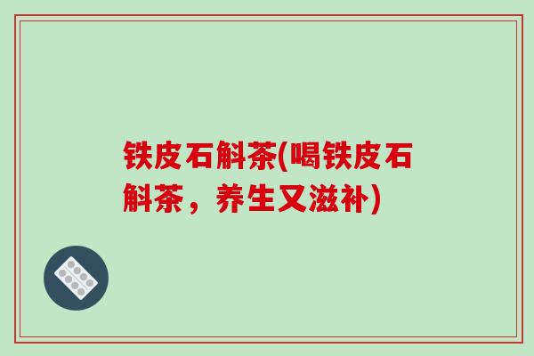 铁皮石斛茶(喝铁皮石斛茶，养生又滋补)