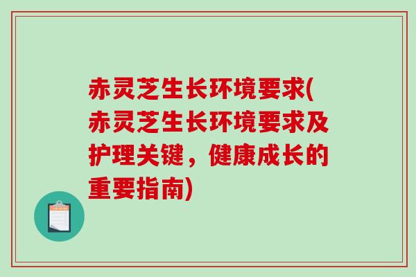 赤灵芝生长环境要求(赤灵芝生长环境要求及护理关键，健康成长的重要指南)